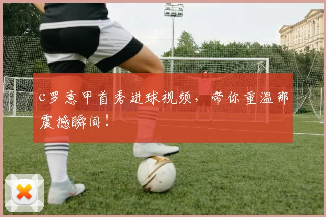 c罗意甲首秀进球视频，带你重温那震撼瞬间！