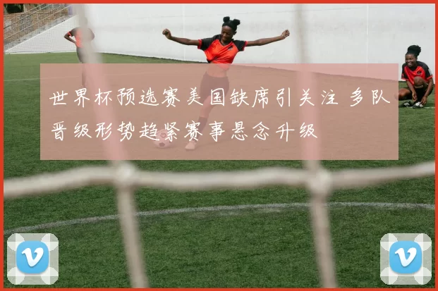 世界杯预选赛美国缺席引关注 多队晋级形势趋紧赛事悬念升级