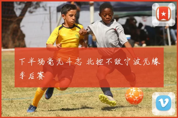 下半场毫无斗志 北控不敌宁波无缘季后赛