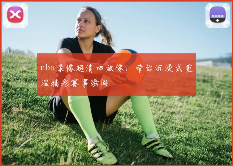 nba录像超清回放像,带你沉浸式重温精彩赛事瞬间