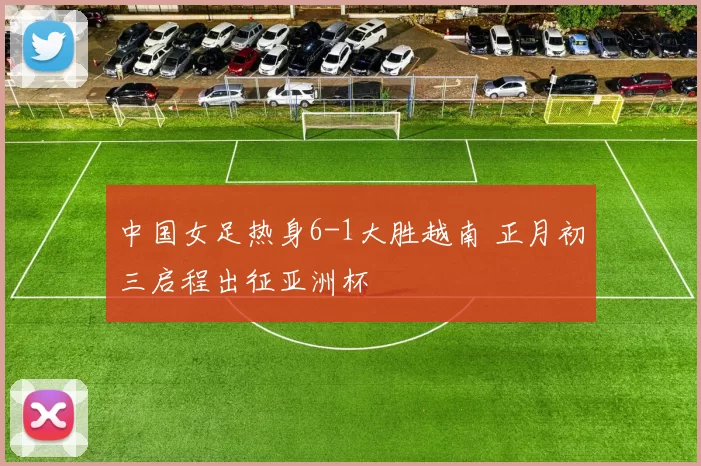 中国女足热身6-1大胜越南 正月初三启程出征亚洲杯