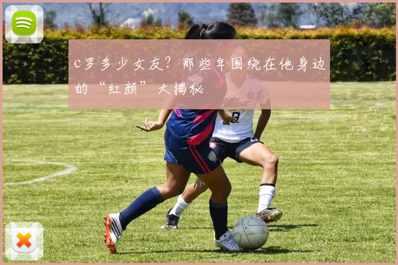 c罗多少女友？那些年围绕在他身边的“红颜”大揭秘