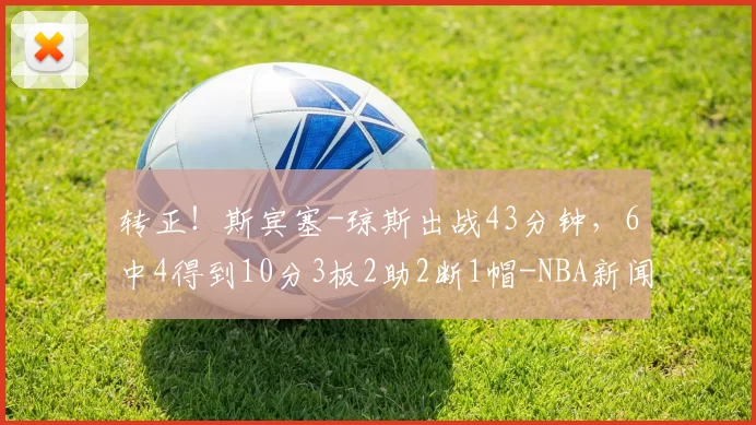 转正！斯宾塞-琼斯出战43分钟，6中4得到10分3板2助2断1帽-NBA新闻