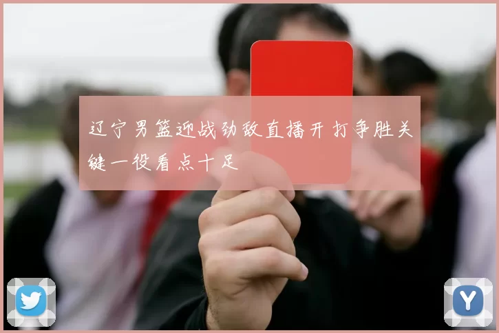 辽宁男篮迎战劲敌直播开打争胜关键一役看点十足