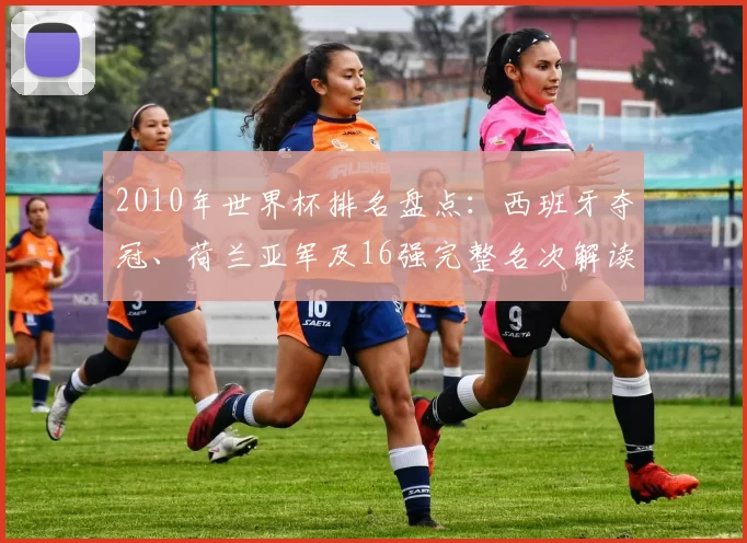 2010年世界杯排名盘点:西班牙夺冠、荷兰亚军及16强完整名次解读