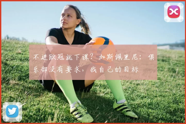 不进欧冠就下课？加斯佩里尼：俱乐部没有要求，我自己的目标