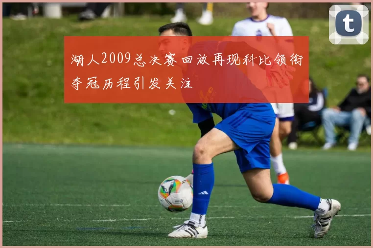 湖人2009总决赛回放再现科比领衔夺冠历程引发关注