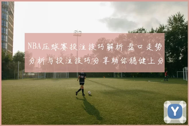 NBA压球赛投注技巧解析 盘口走势分析与投注技巧分享助你稳健上分