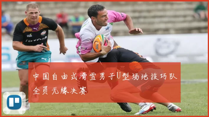 中国自由式滑雪男子U型场地技巧队全员无缘决赛