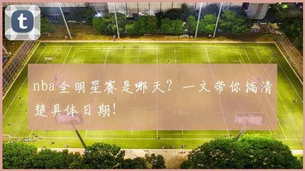 nba全明星赛是哪天？一文带你搞清楚具体日期！