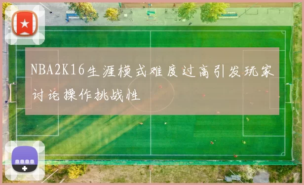 NBA2K16生涯模式难度过高引发玩家讨论操作挑战性