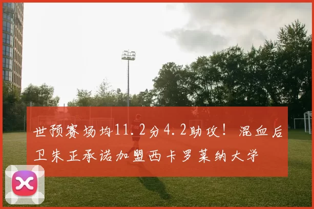 世预赛场均11.2分4.2助攻！混血后卫朱正承诺加盟西卡罗莱纳大学