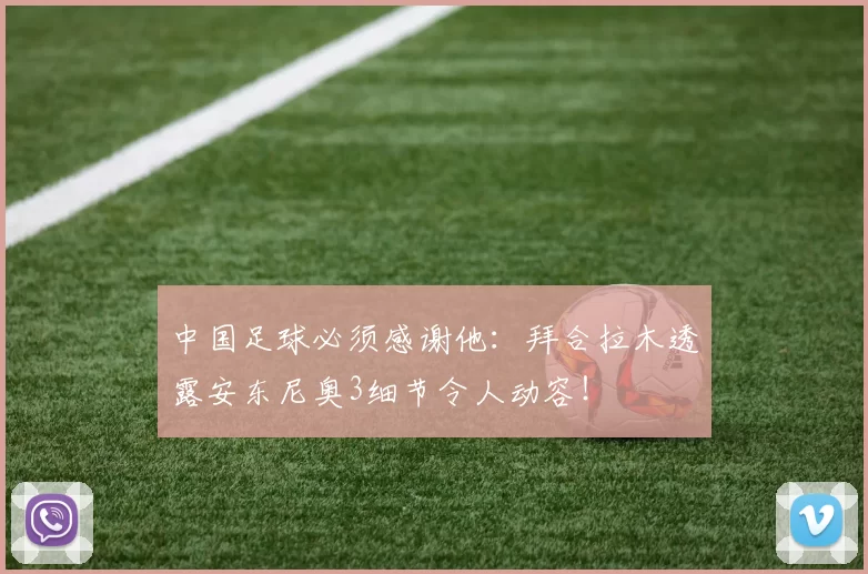 中国足球必须感谢他：拜合拉木透露安东尼奥3细节令人动容！