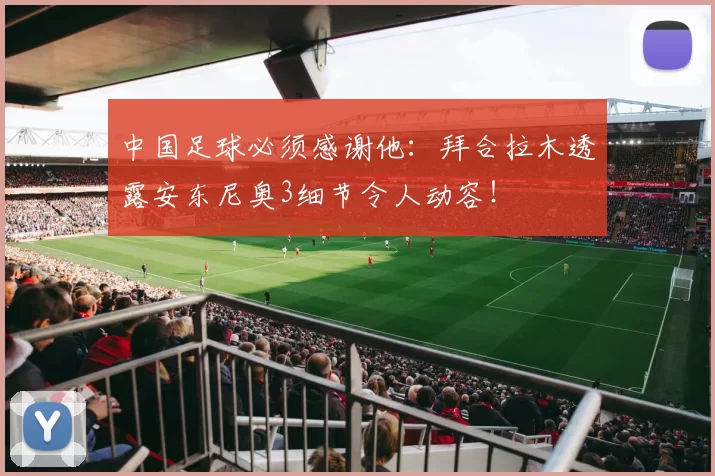 中国足球必须感谢他：拜合拉木透露安东尼奥3细节令人动容！