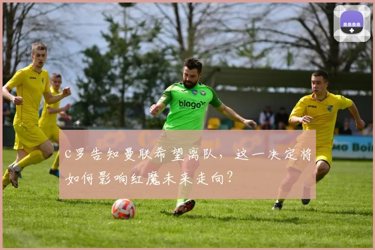 c罗告知曼联希望离队，这一决定将如何影响红魔未来走向？