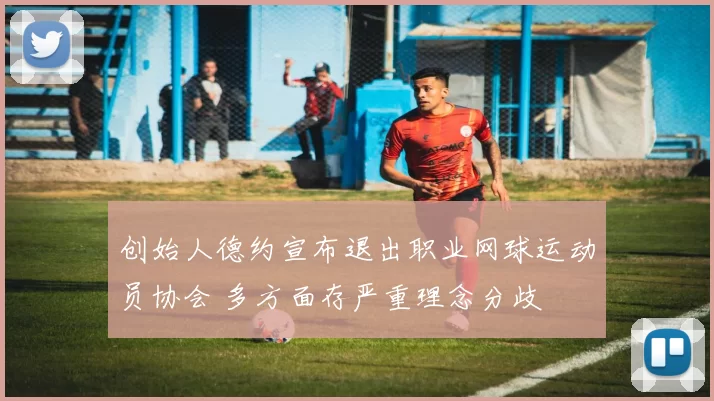 创始人德约宣布退出职业网球运动员协会 多方面存严重理念分歧