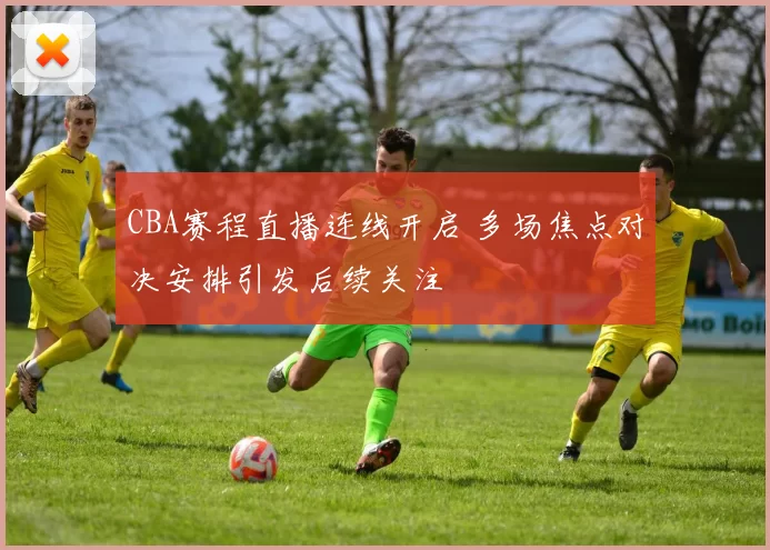 CBA赛程直播连线开启 多场焦点对决安排引发后续关注