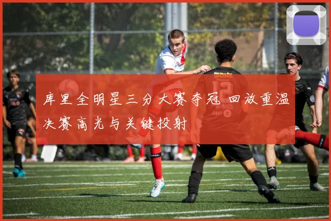 库里全明星三分大赛夺冠 回放重温决赛高光与关键投射