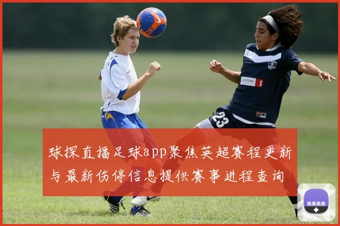 球探直播足球app聚焦英超赛程更新与最新伤停信息提供赛事进程查询看点