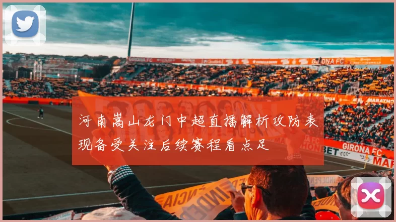 河南嵩山龙门中超直播解析攻防表现备受关注后续赛程看点足