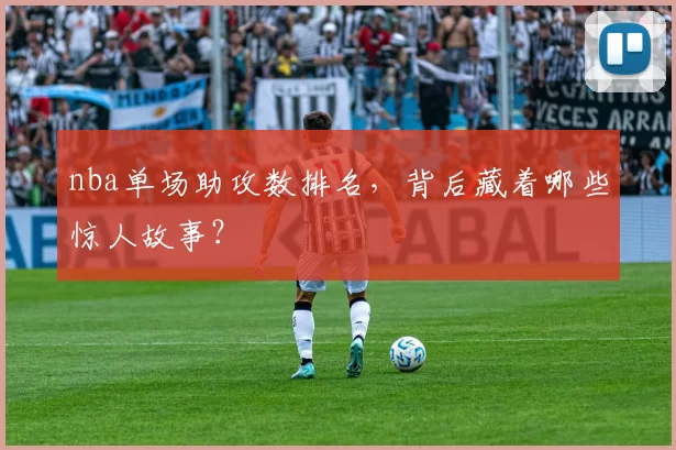 nba单场助攻数排名，背后藏着哪些惊人故事？