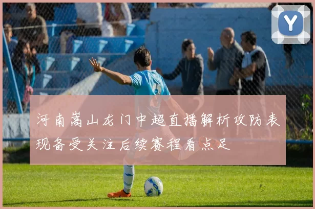 河南嵩山龙门中超直播解析攻防表现备受关注后续赛程看点足