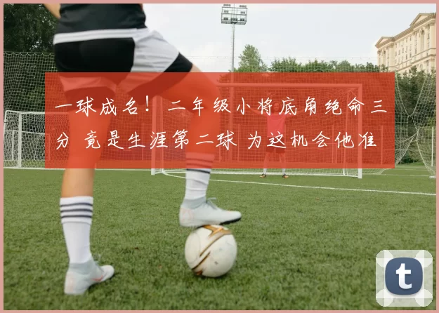 一球成名！二年级小将底角绝命三分 竟是生涯第二球 为这机会他准备太久？