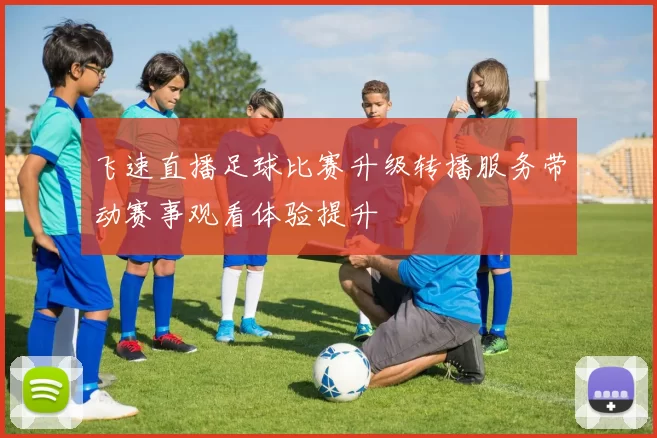 飞速直播足球比赛升级转播服务带动赛事观看体验提升