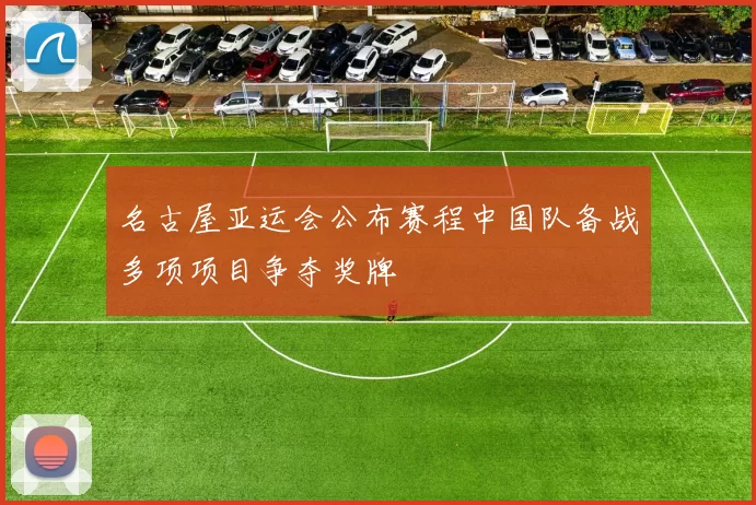 名古屋亚运会公布赛程中国队备战多项项目争夺奖牌