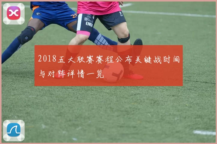 2018五大联赛赛程公布关键战时间与对阵详情一览