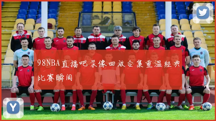 98NBA直播吧录像回放合集重温经典比赛瞬间