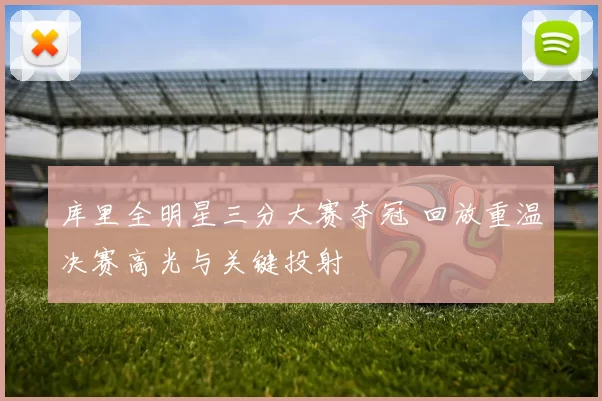 库里全明星三分大赛夺冠 回放重温决赛高光与关键投射