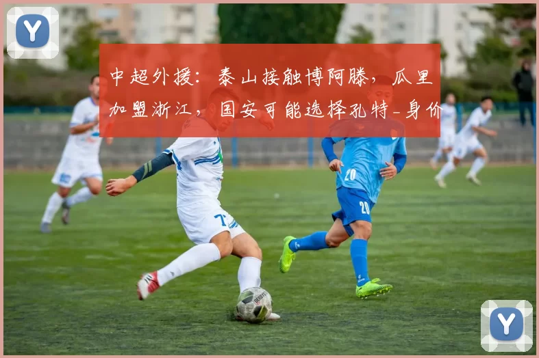 中超外援：泰山接触博阿滕，瓜里加盟浙江，国安可能选择孔特_身价_卡诺_里拉