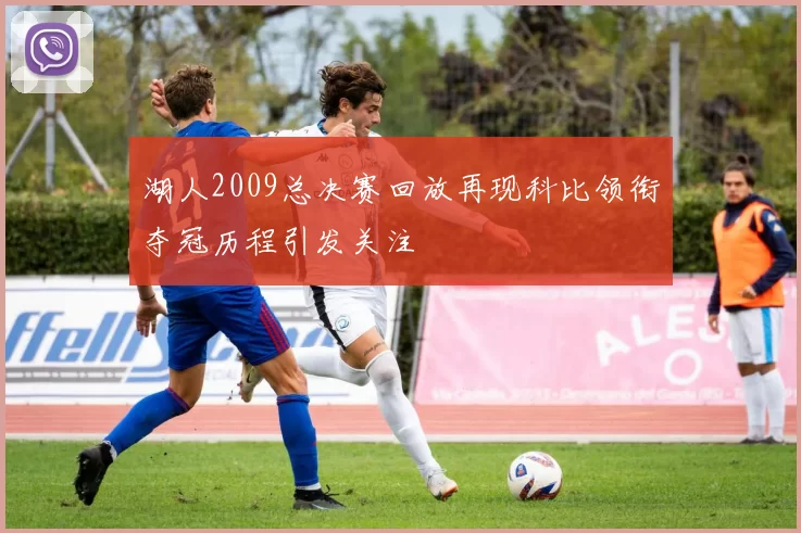 湖人2009总决赛回放再现科比领衔夺冠历程引发关注