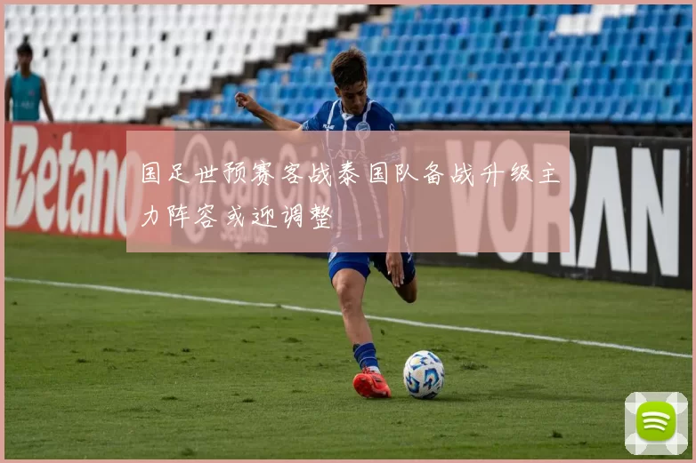 国足世预赛客战泰国队备战升级主力阵容或迎调整