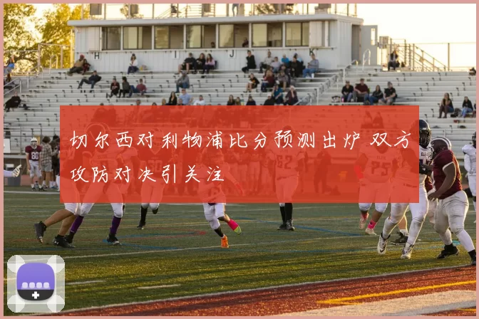 切尔西对利物浦比分预测出炉 双方攻防对决引关注