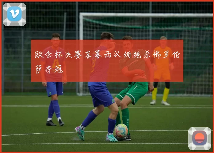 欧会杯决赛落幕西汉姆绝杀佛罗伦萨夺冠