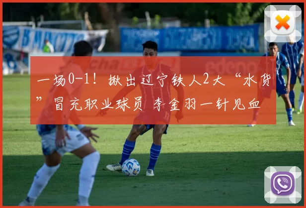 一场0-1！揪出辽宁铁人2大“水货”冒充职业球员 李金羽一针见血