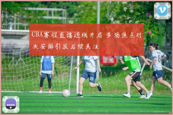 CBA赛程直播连线开启 多场焦点对决安排引发后续关注