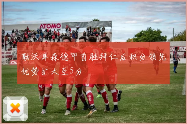 勒沃库森德甲首胜拜仁后积分领先优势扩大至5分