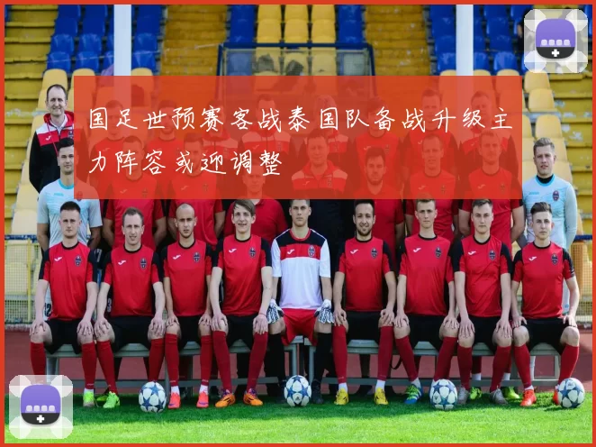 国足世预赛客战泰国队备战升级主力阵容或迎调整