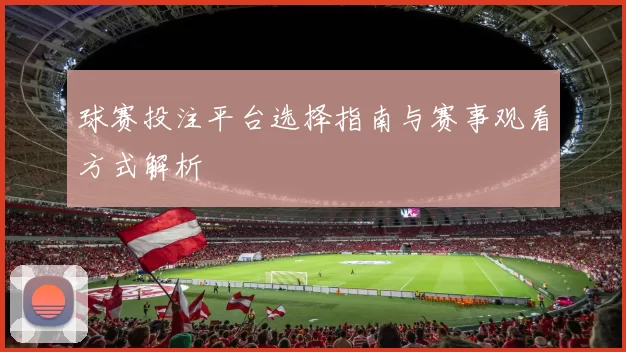 球赛投注平台选择指南与赛事观看方式解析