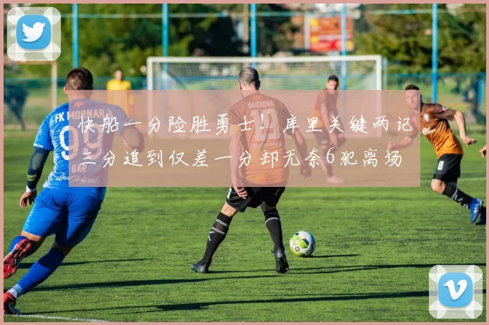 快船一分险胜勇士！库里关键两记三分追到仅差一分却无奈6犯离场