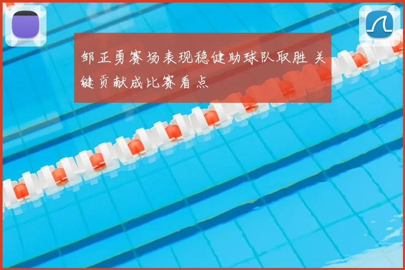 邹正勇赛场表现稳健助球队取胜 关键贡献成比赛看点