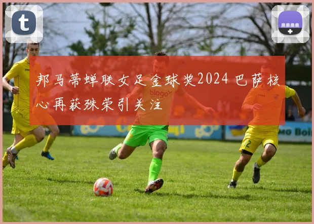 邦马蒂蝉联女足金球奖2024 巴萨核心再获殊荣引关注