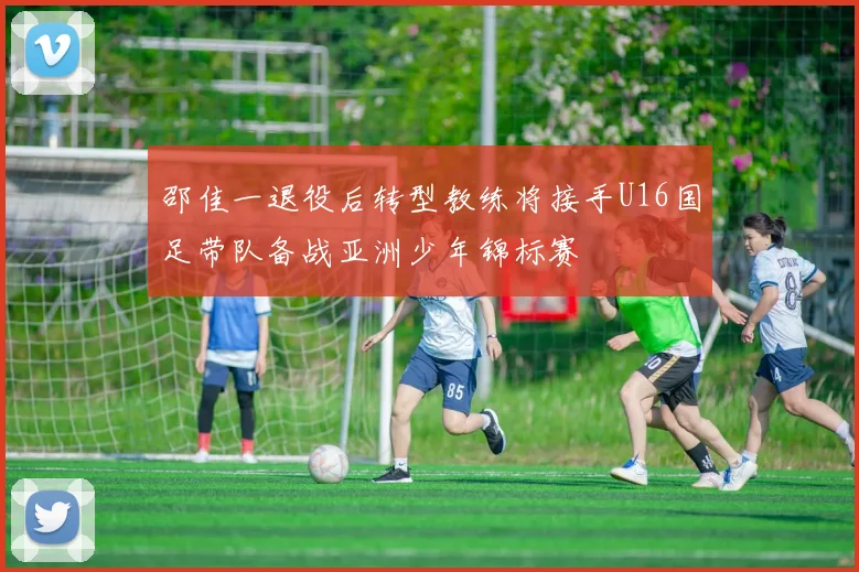 邵佳一退役后转型教练将接手U16国足带队备战亚洲少年锦标赛
