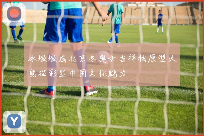 冰墩墩成北京冬奥会吉祥物原型大熊猫彰显中国文化魅力