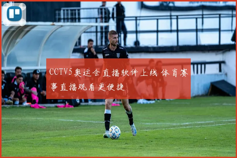 CCTV5奥运会直播软件上线 体育赛事直播观看更便捷