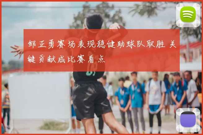 邹正勇赛场表现稳健助球队取胜 关键贡献成比赛看点