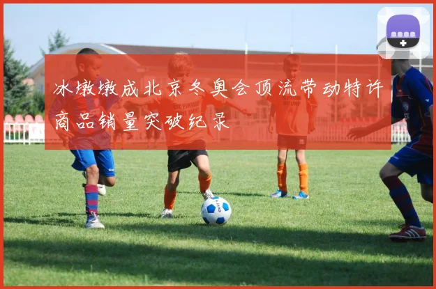 冰墩墩成北京冬奥会顶流带动特许商品销量突破纪录